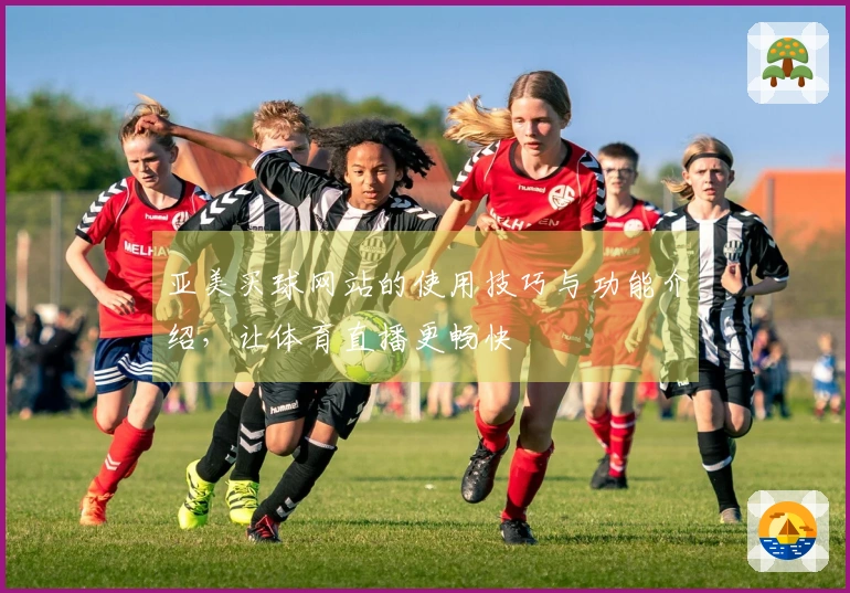 亚美买球网站的使用技巧与功能介绍，让体育直播更畅快