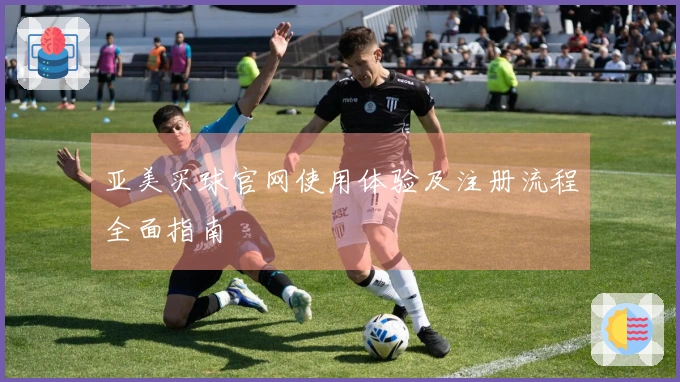 亚美买球官网使用体验及注册流程全面指南
