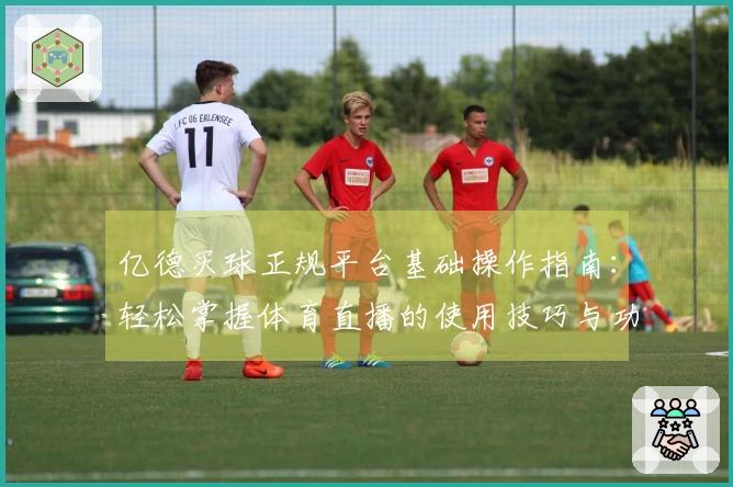 亿德买球正规平台基础操作指南：轻松掌握体育直播的使用技巧与功能介绍