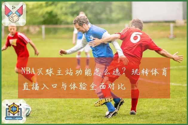 NBA买球主站功能怎么选？玩转体育直播入口与体验全面对比