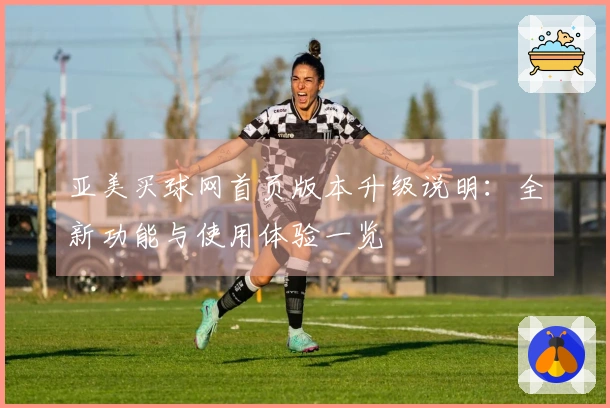 亚美买球网首页版本升级说明：全新功能与使用体验一览