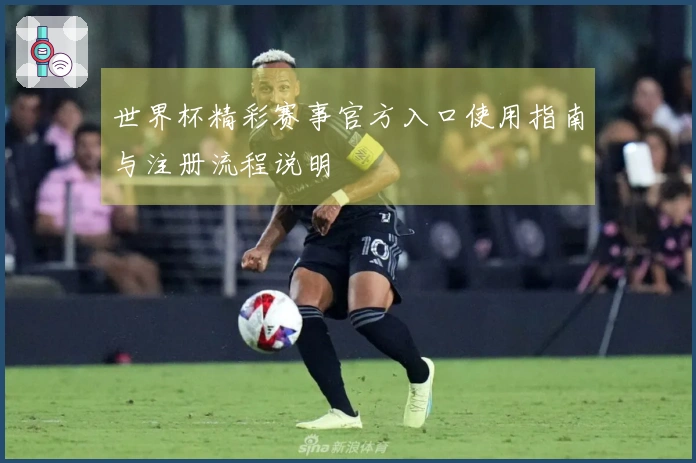世界杯精彩赛事官方入口使用指南与注册流程说明
