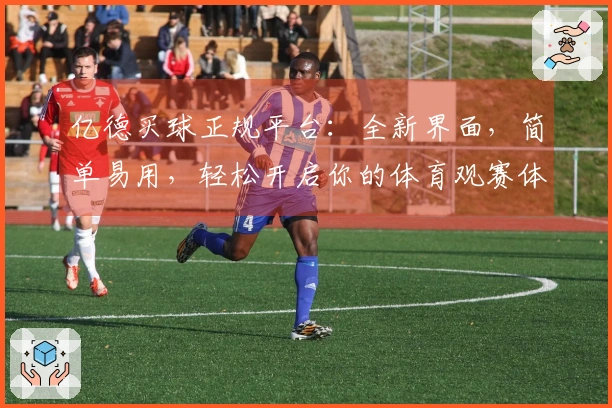 亿德买球正规平台：全新界面，简单易用，轻松开启你的体育观赛体验