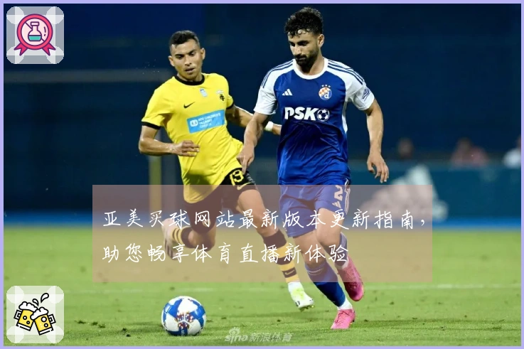 亚美买球网站最新版本更新指南，助您畅享体育直播新体验