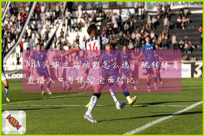 NBA买球主站功能怎么选?玩转体育直播入口与体验全面对比