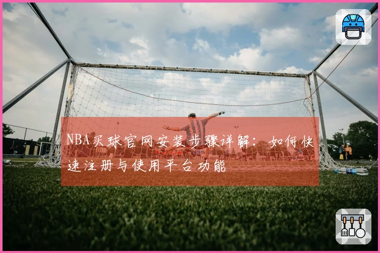 NBA买球官网安装步骤详解：如何快速注册与使用平台功能