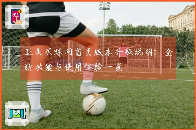 亚美买球网首页版本升级说明：全新功能与使用体验一览