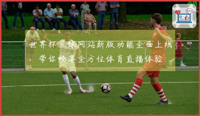 世界杯买球网站新版功能全面上线，带你畅享全方位体育直播体验