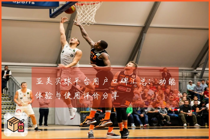 亚美买球平台用户口碑汇总：功能体验与使用评价分享