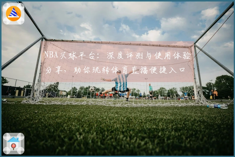 NBA买球平台:深度评测与使用体验分享,助你玩转体育直播便捷入口
