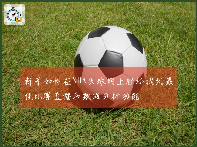 新手如何在NBA买球网上轻松找到最佳比赛直播和数据分析功能