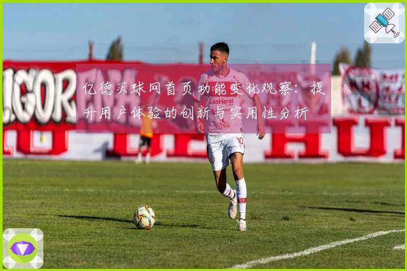 亿德买球网首页功能变化观察：提升用户体验的创新与实用性分析