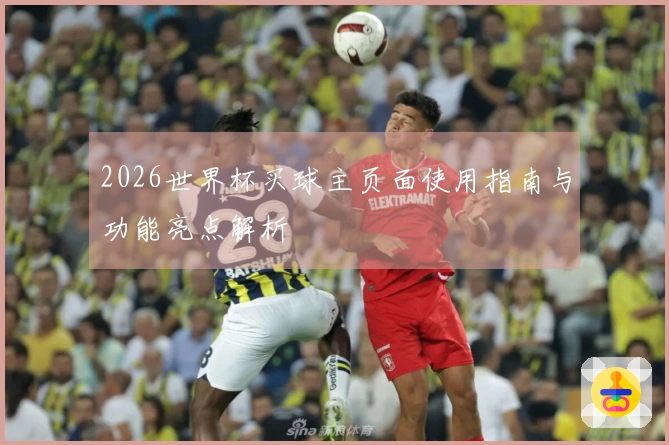 2026世界杯买球主页面使用指南与功能亮点解析