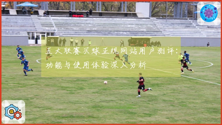 五大联赛买球正规网站用户测评：功能与使用体验深入分析