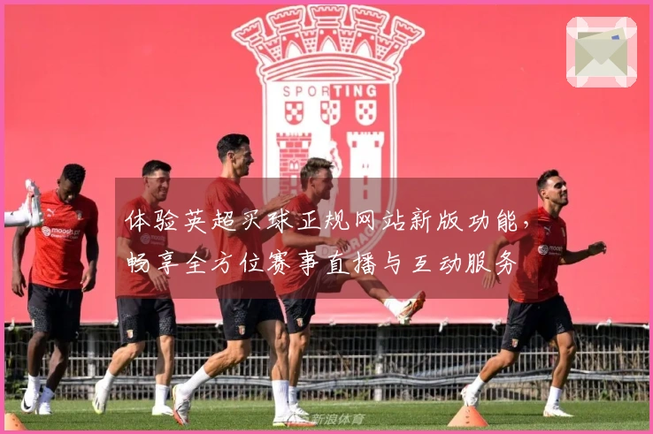 体验英超买球正规网站新版功能，畅享全方位赛事直播与互动服务