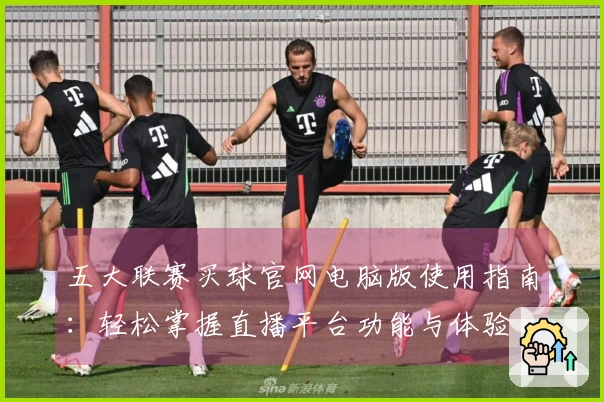 五大联赛买球官网电脑版使用指南：轻松掌握直播平台功能与体验
