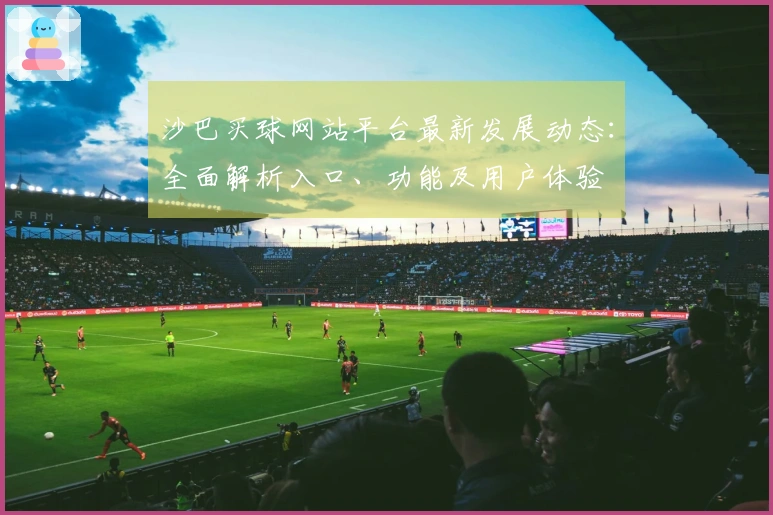 沙巴买球网站平台最新发展动态：全面解析入口、功能及用户体验