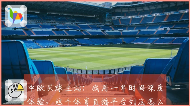 中欧买球主站：我用一年时间深度体验，这个体育直播平台到底怎么样