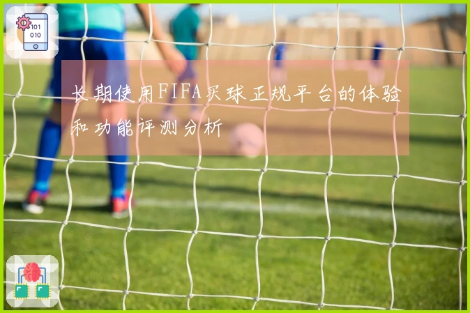 长期使用FIFA买球正规平台的体验和功能评测分析