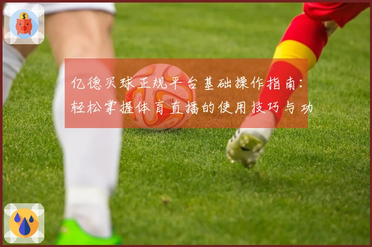 亿德买球正规平台基础操作指南：轻松掌握体育直播的使用技巧与功能介绍