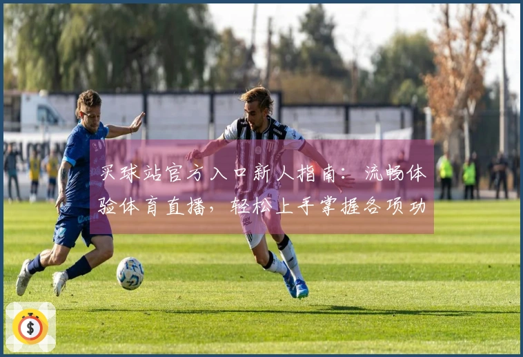 买球站官方入口新人指南：流畅体验体育直播，轻松上手掌握各项功能