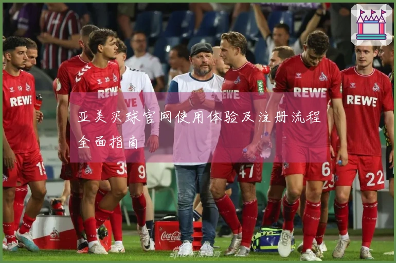 亚美买球官网使用体验及注册流程全面指南