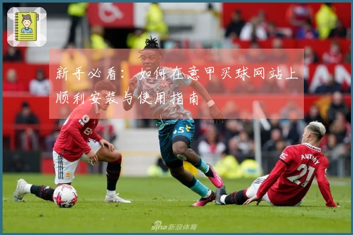 新手必看：如何在意甲买球网站上顺利安装与使用指南