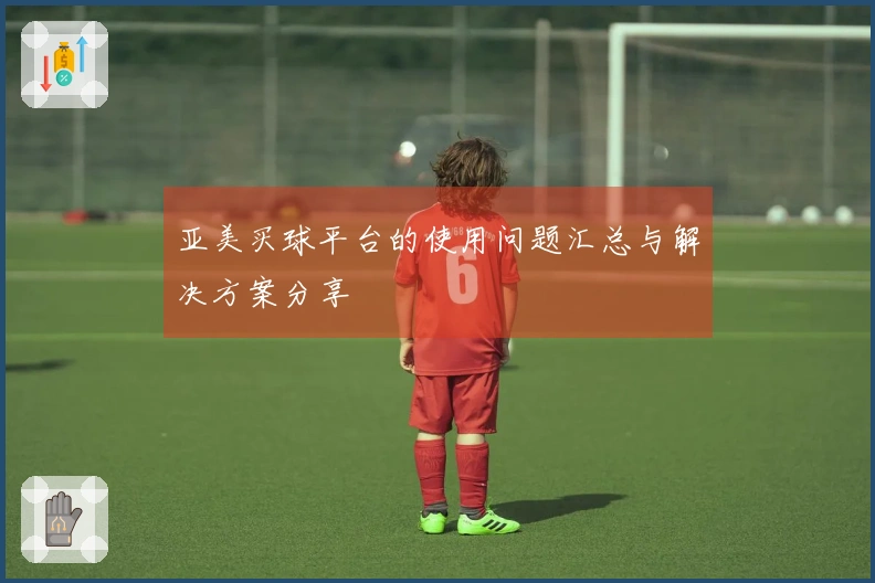 亚美买球平台的使用问题汇总与解决方案分享