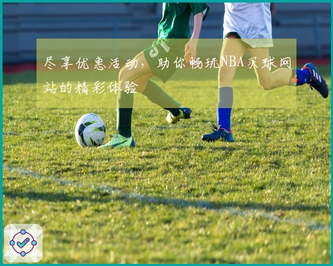 尽享优惠活动，助你畅玩NBA买球网站的精彩体验