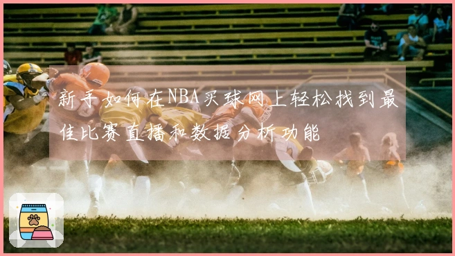 新手如何在NBA买球网上轻松找到最佳比赛直播和数据分析功能